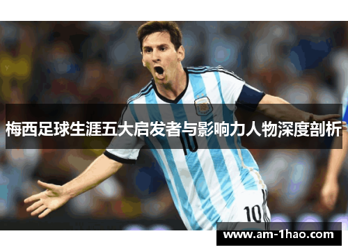 梅西足球生涯五大启发者与影响力人物深度剖析