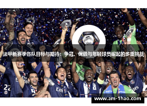 法甲新赛季各队目标与期待:争冠、保级与年轻球员崛起的多重挑战 法甲新赛季各队目标与期待:争冠、保级与年轻球员崛起的多重挑战