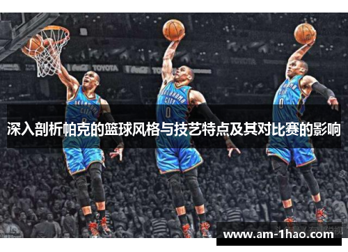 深入剖析帕克的篮球风格与技艺特点及其对比赛的影响 深入剖析帕克的篮球风格与技艺特点及其对比赛的影响