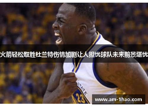 火箭轻松取胜杜兰特伤情加剧让人担忧球队未来前景堪忧 火箭轻松取胜杜兰特伤情加剧让人担忧球队未来前景堪忧