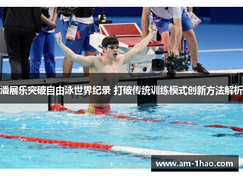 潘展乐突破自由泳世界纪录 打破传统训练模式创新方法解析