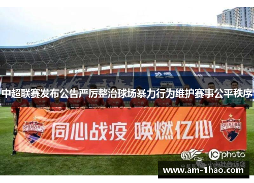 中超联赛发布公告严厉整治球场暴力行为维护赛事公平秩序 中超联赛发布公告严厉整治球场暴力行为维护赛事公平秩序