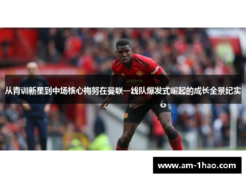 从青训新星到中场核心梅努在曼联一线队爆发式崛起的成长全景纪实 从青训新星到中场核心梅努在曼联一线队爆发式崛起的成长全景纪实