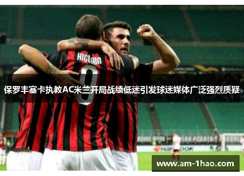 保罗丰塞卡执教AC米兰开局战绩低迷引发球迷媒体广泛强烈质疑