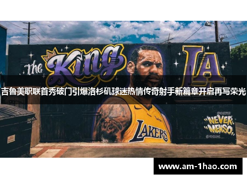 吉鲁美职联首秀破门引爆洛杉矶球迷热情传奇射手新篇章开启再写荣光