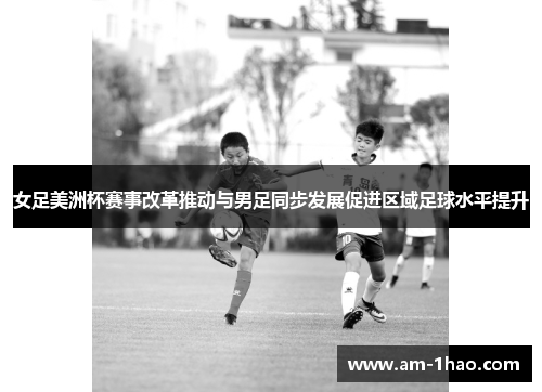 女足美洲杯赛事改革推动与男足同步发展促进区域足球水平提升