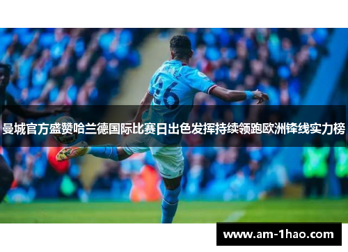 曼城官方盛赞哈兰德国际比赛日出色发挥持续领跑欧洲锋线实力榜