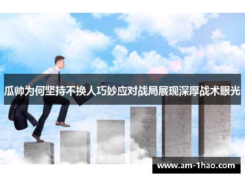 瓜帅为何坚持不换人巧妙应对战局展现深厚战术眼光