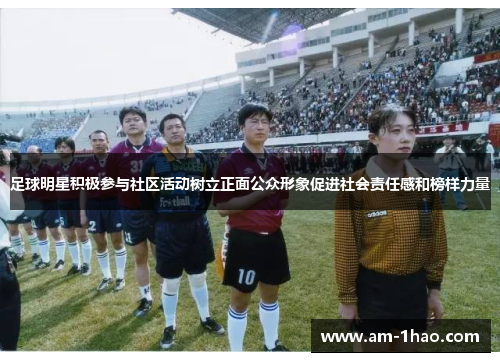 足球明星积极参与社区活动树立正面公众形象促进社会责任感和榜样力量
