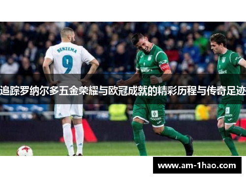 追踪罗纳尔多五金荣耀与欧冠成就的精彩历程与传奇足迹 追踪罗纳尔多五金荣耀与欧冠成就的精彩历程与传奇足迹