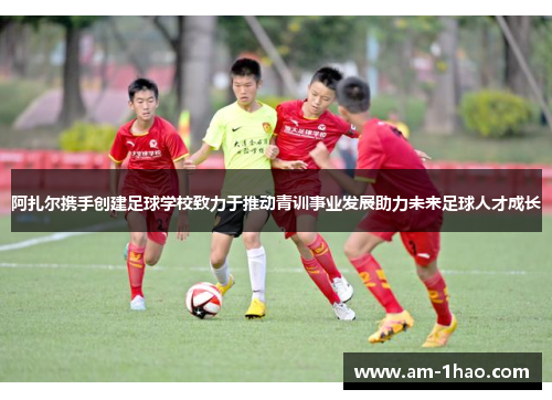 阿扎尔携手创建足球学校致力于推动青训事业发展助力未来足球人才成长 阿扎尔携手创建足球学校致力于推动青训事业发展助力未来足球人才成长