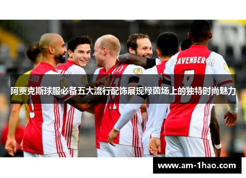 阿贾克斯球服必备五大流行配饰展现绿茵场上的独特时尚魅力 阿贾克斯球服必备五大流行配饰展现绿茵场上的独特时尚魅力