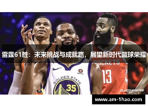 雷霆61胜:未来挑战与成就路,展望新时代篮球荣耀 雷霆61胜:未来挑战与成就路,展望新时代篮球荣耀