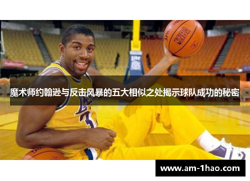 魔术师约翰逊与反击风暴的五大相似之处揭示球队成功的秘密 魔术师约翰逊与反击风暴的五大相似之处揭示球队成功的秘密